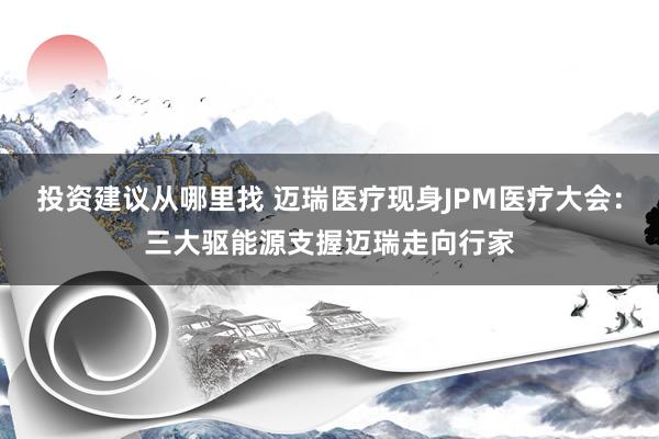 投资建议从哪里找 迈瑞医疗现身JPM医疗大会：三大驱能源支握迈瑞走向行家