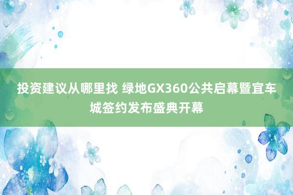 投资建议从哪里找 绿地GX360公共启幕暨宜车城签约发布盛典开幕