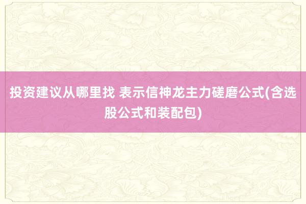 投资建议从哪里找 表示信神龙主力磋磨公式(含选股公式和装配包)