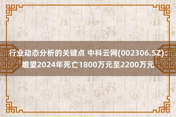 行业动态分析的关键点 中科云网(002306.SZ)：瞻望2024年死亡1800万元至2200万元