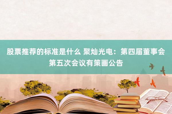 股票推荐的标准是什么 聚灿光电：第四届董事会第五次会议有策画公告