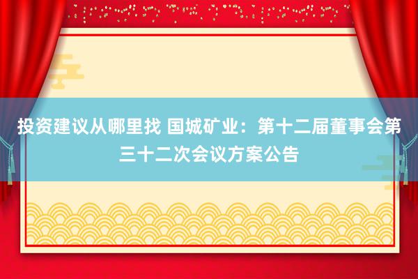 投资建议从哪里找 国城矿业：第十二届董事会第三十二次会议方案公告