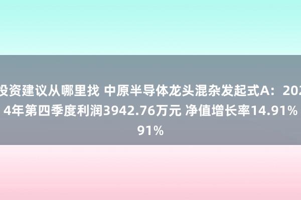 投资建议从哪里找 中原半导体龙头混杂发起式A：2024年第四季度利润3942.76万元 净值增长率14.91%