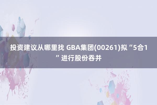 投资建议从哪里找 GBA集团(00261)拟“5合1”进行股份吞并