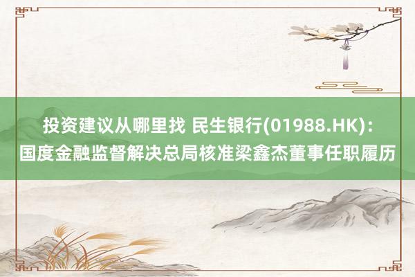 投资建议从哪里找 民生银行(01988.HK)：国度金融监督解决总局核准梁鑫杰董事任职履历