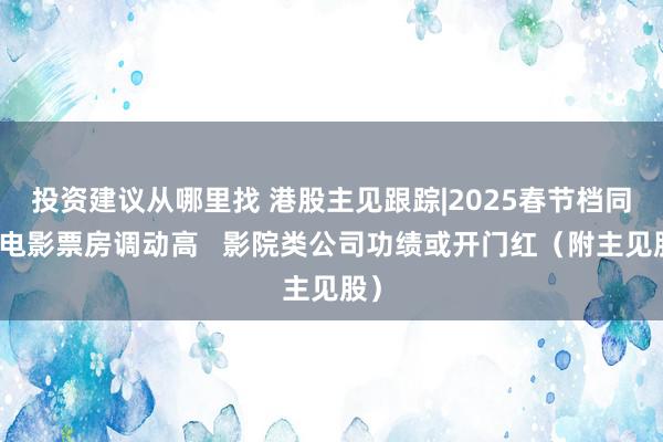 投资建议从哪里找 港股主见跟踪|2025春节档同时电影票房调动高   影院类公司功绩或开门红（附主见股）