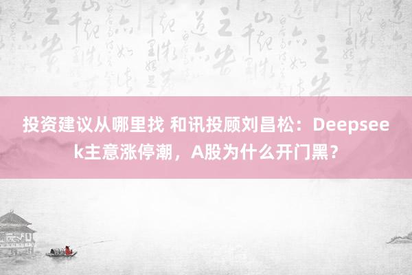 投资建议从哪里找 和讯投顾刘昌松：Deepseek主意涨停潮，A股为什么开门黑？