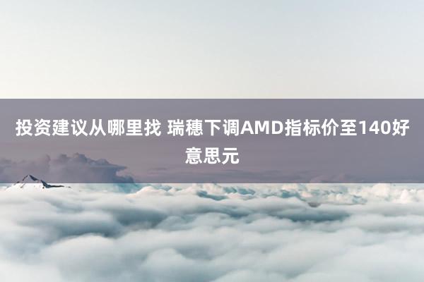 投资建议从哪里找 瑞穗下调AMD指标价至140好意思元