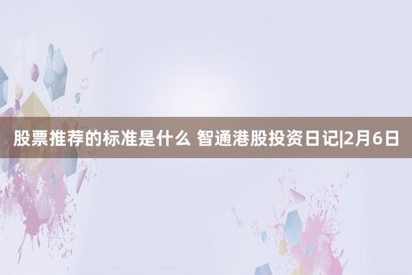 股票推荐的标准是什么 智通港股投资日记|2月6日