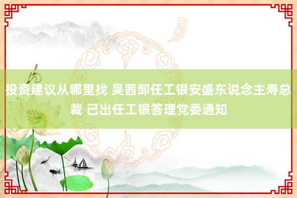 投资建议从哪里找 吴茜卸任工银安盛东说念主寿总裁 已出任工银答理党委通知