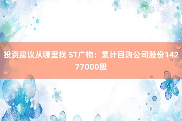 投资建议从哪里找 ST广物：累计回购公司股份14277000股