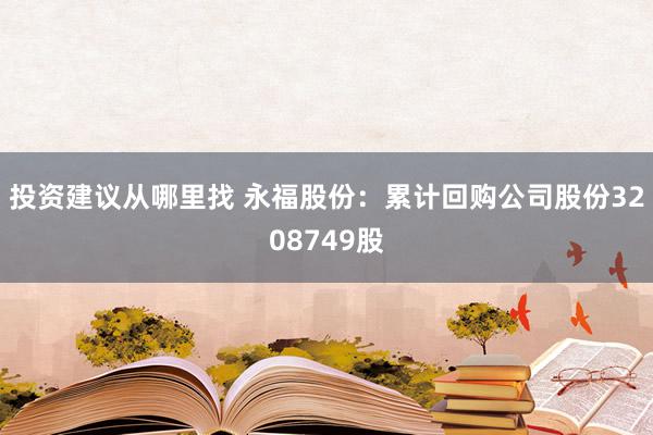 投资建议从哪里找 永福股份：累计回购公司股份3208749股