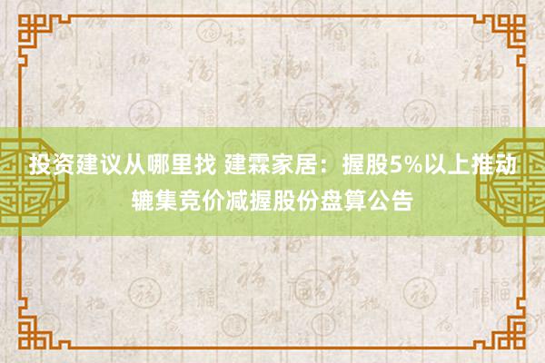 投资建议从哪里找 建霖家居：握股5%以上推动辘集竞价减握股份盘算公告