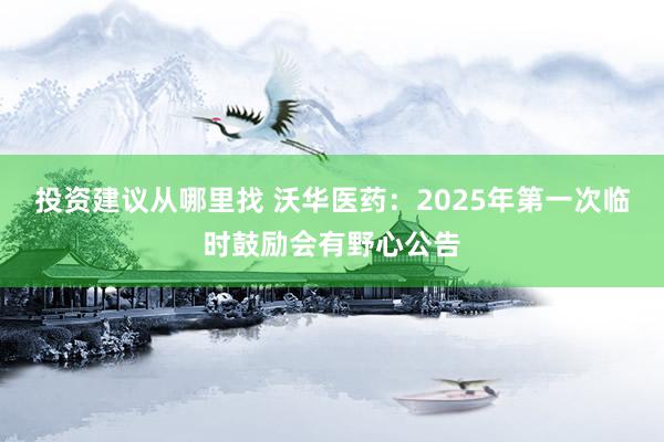 投资建议从哪里找 沃华医药：2025年第一次临时鼓励会有野心公告