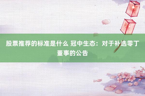 股票推荐的标准是什么 冠中生态：对于补选零丁董事的公告