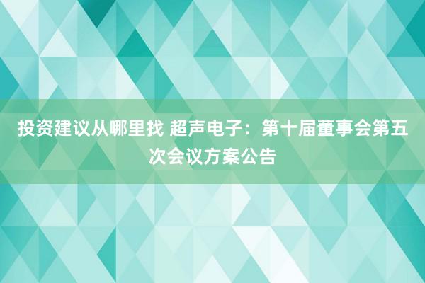 投资建议从哪里找 超声电子：第十届董事会第五次会议方案公告