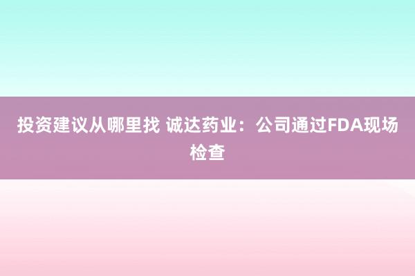 投资建议从哪里找 诚达药业：公司通过FDA现场检查