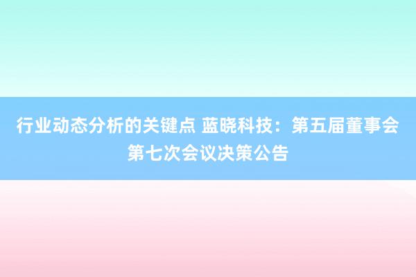 行业动态分析的关键点 蓝晓科技：第五届董事会第七次会议决策公告