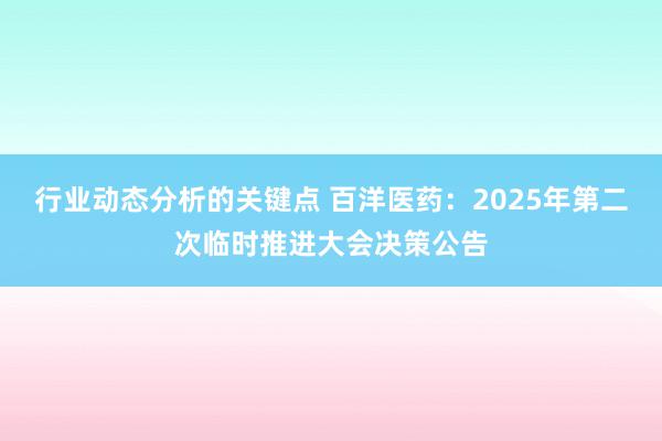 行业动态分析的关键点 百洋医药：2025年第二次临时推进大会决策公告