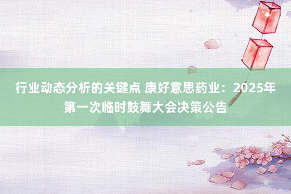 行业动态分析的关键点 康好意思药业：2025年第一次临时鼓舞大会决策公告