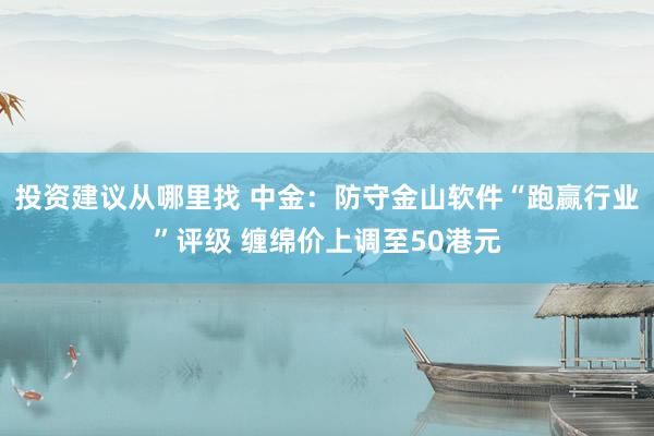 投资建议从哪里找 中金：防守金山软件“跑赢行业”评级 缠绵价上调至50港元