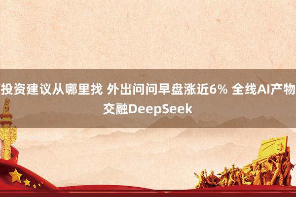 投资建议从哪里找 外出问问早盘涨近6% 全线AI产物交融DeepSeek