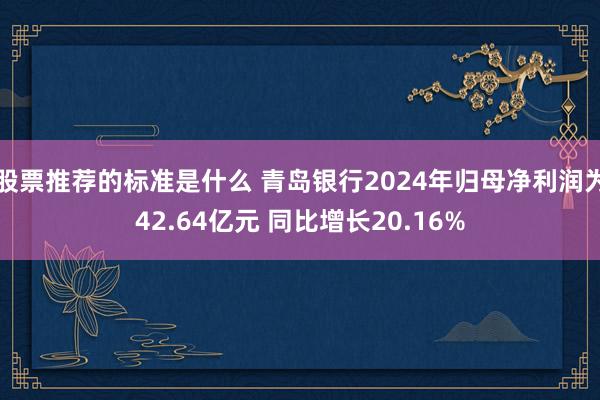 股票推荐的标准是什么 青岛银行2024年归母净利润为42.64亿元 同比增长20.16%