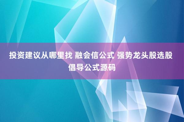 投资建议从哪里找 融会信公式 强势龙头股选股 倡导公式源码