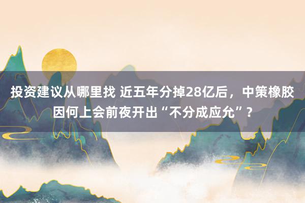 投资建议从哪里找 近五年分掉28亿后，中策橡胶因何上会前夜开出“不分成应允”？