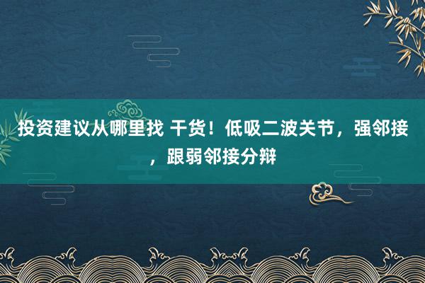 投资建议从哪里找 干货！低吸二波关节，强邻接，跟弱邻接分辩