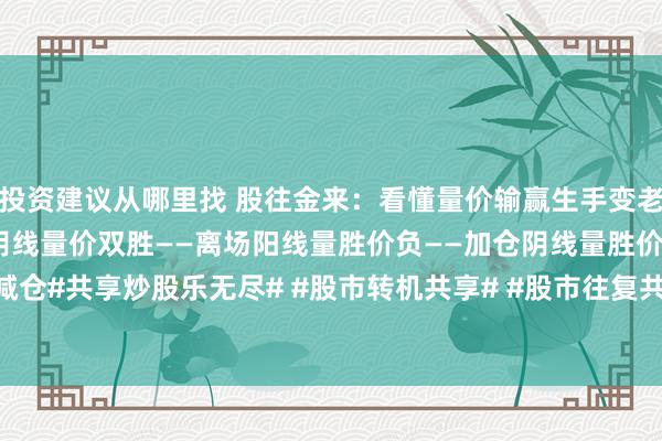 投资建议从哪里找 股往金来：看懂量价输赢生手变老手阳线量价双胜——进场阴线量价双胜——离场阳线量胜价负——加仓阴线量胜价负——减仓#共享炒股乐无尽# #股市转机共享# #股市往复共享# #股民往复共享# #股市今...