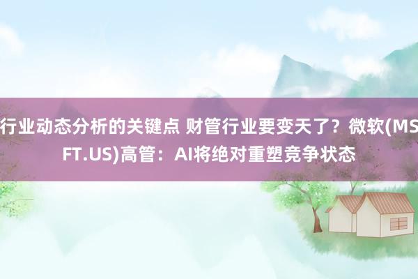 行业动态分析的关键点 财管行业要变天了？微软(MSFT.US)高管：AI将绝对重塑竞争状态