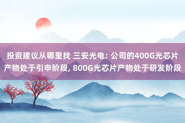 投资建议从哪里找 三安光电: 公司的400G光芯片产物处于引申阶段, 800G光芯片产物处于研发阶段