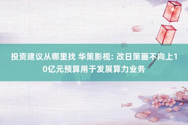 投资建议从哪里找 华策影视: 改日策画不向上10亿元预算用于发展算力业务