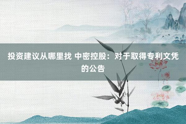 投资建议从哪里找 中密控股：对于取得专利文凭的公告