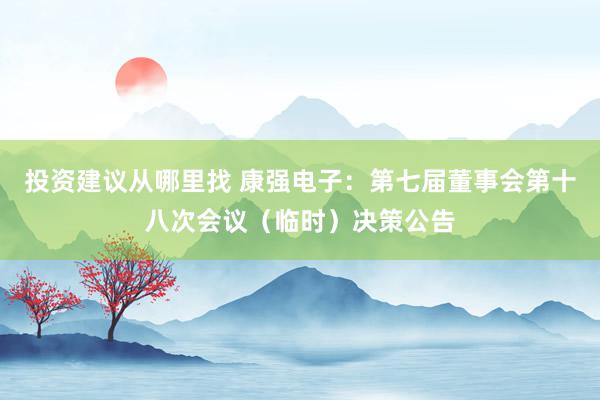 投资建议从哪里找 康强电子：第七届董事会第十八次会议（临时）决策公告