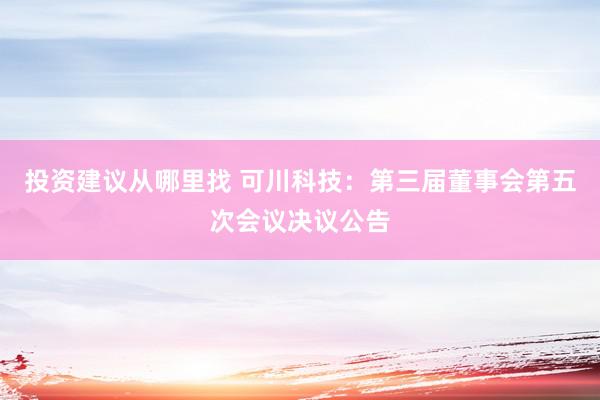 投资建议从哪里找 可川科技：第三届董事会第五次会议决议公告