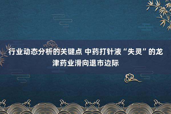 行业动态分析的关键点 中药打针液“失灵”的龙津药业滑向退市边际