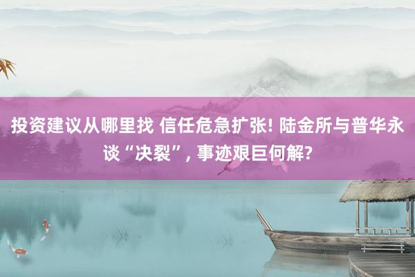 投资建议从哪里找 信任危急扩张! 陆金所与普华永谈“决裂”, 事迹艰巨何解?