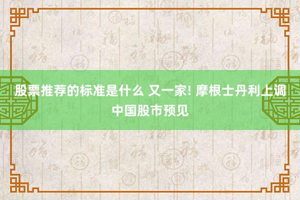 股票推荐的标准是什么 又一家! 摩根士丹利上调中国股市预见