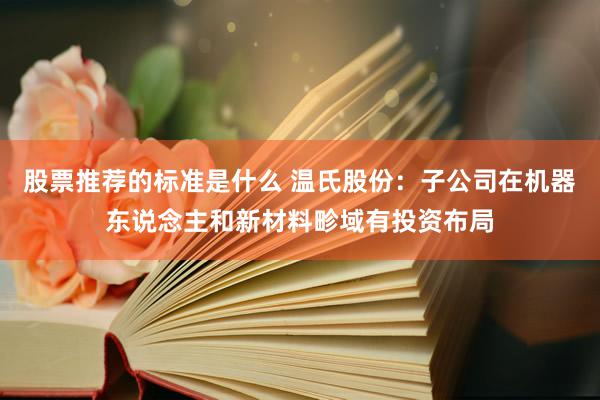 股票推荐的标准是什么 温氏股份：子公司在机器东说念主和新材料畛域有投资布局