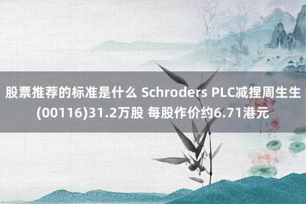 股票推荐的标准是什么 Schroders PLC减捏周生生(00116)31.2万股 每股作价约6.71港元