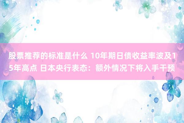 股票推荐的标准是什么 10年期日债收益率波及15年高点 日本央行表态：额外情况下将入手干预