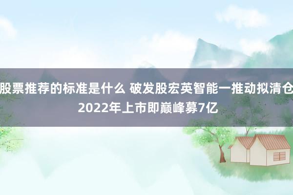 股票推荐的标准是什么 破发股宏英智能一推动拟清仓 2022年上市即巅峰募7亿