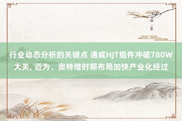 行业动态分析的关键点 通威HJT组件冲破780W大关, 迈为、奥特维时期布局加快产业化经过