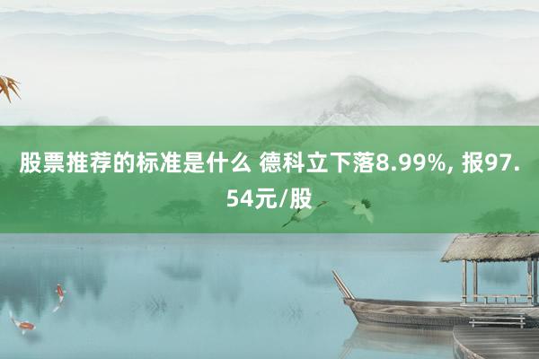 股票推荐的标准是什么 德科立下落8.99%, 报97.54元/股