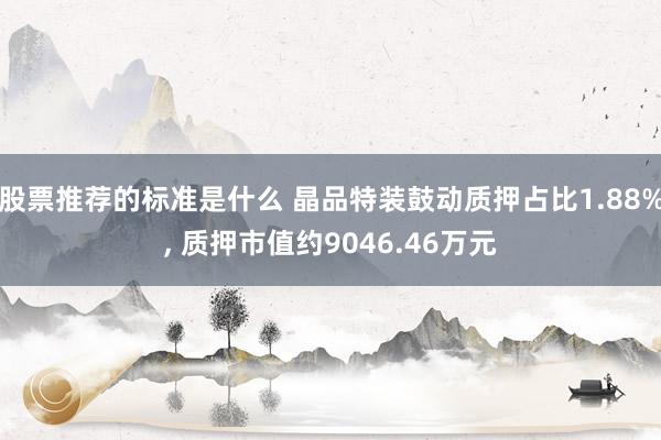 股票推荐的标准是什么 晶品特装鼓动质押占比1.88%, 质押市值约9046.46万元