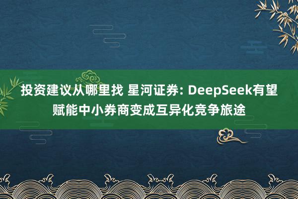 投资建议从哪里找 星河证券: DeepSeek有望赋能中小券商变成互异化竞争旅途