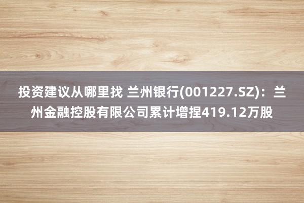 投资建议从哪里找 兰州银行(001227.SZ)：兰州金融控股有限公司累计增捏419.12万股