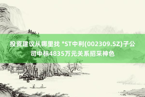 投资建议从哪里找 *ST中利(002309.SZ)子公司中标4835万元关系招采神色